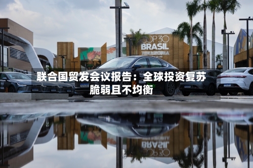 联合国贸发会议报告：全球投资复苏脆弱且不均衡