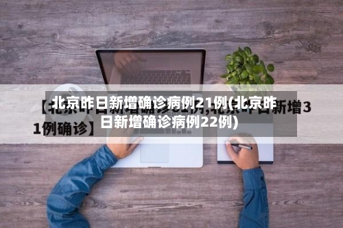 北京昨日新增确诊病例21例(北京昨日新增确诊病例22例)