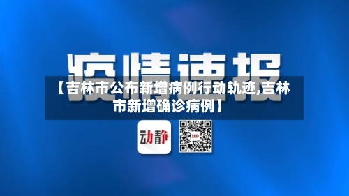 【吉林市公布新增病例行动轨迹,吉林市新增确诊病例】-第2张图片