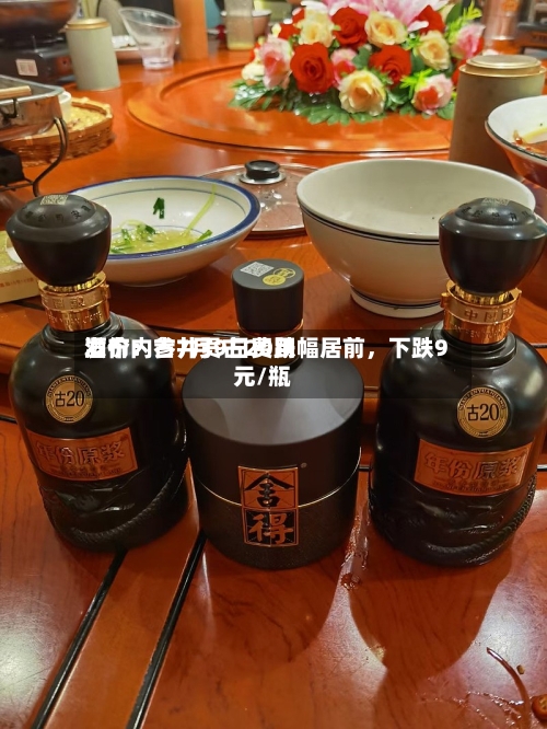 酒价内参7月9日费用发布：古井贡古20跌幅居前	，下跌9元/瓶-第2张图片