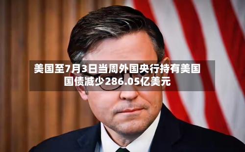 美国至7月3日当周外国央行持有美国国债减少286.05亿美元-第2张图片