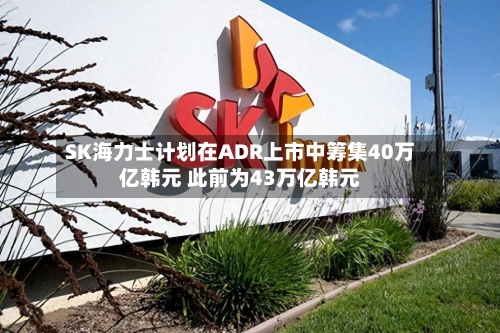 SK海力士计划在ADR上市中筹集40万亿韩元 此前为43万亿韩元