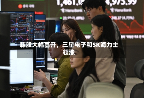 韩股大幅高开，三星电子和SK海力士领涨-第3张图片