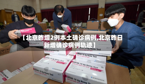 【北京昨增2例本土确诊病例,北京昨日新增确诊病例轨迹】-第2张图片
