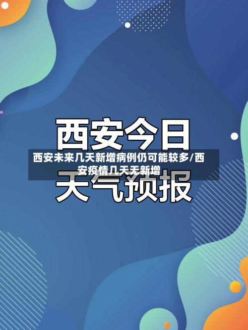 西安未来几天新增病例仍可能较多/西安疫情几天无新增