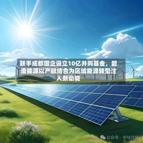 联手成都国企设立10亿并购基金，碧澄能源以产融结合为区域能源转型注入新动能-第3张图片