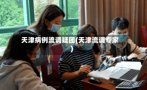 天津病例流调疑团(天津流调专家)-第2张图片