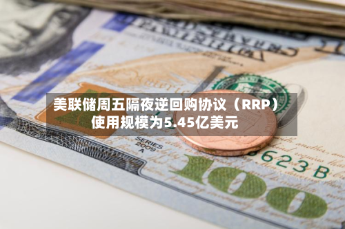 美联储周五隔夜逆回购协议（RRP）使用规模为5.45亿美元-第2张图片