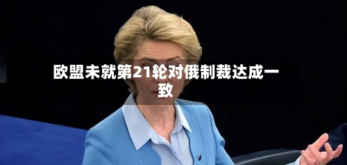 欧盟未就第21轮对俄制裁达成一致-第2张图片