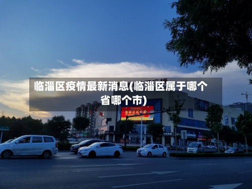 临淄区疫情最新消息(临淄区属于哪个省哪个市)