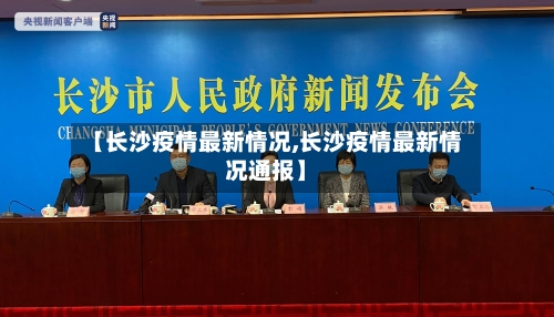 【长沙疫情最新情况,长沙疫情最新情况通报】