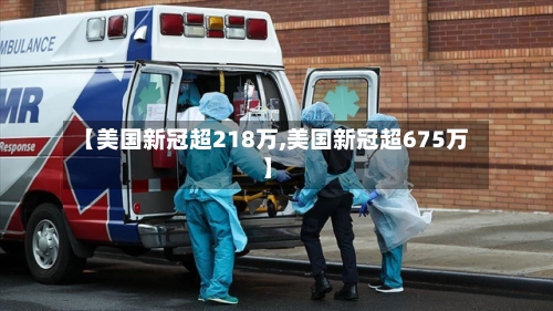 【美国新冠超218万,美国新冠超675万】