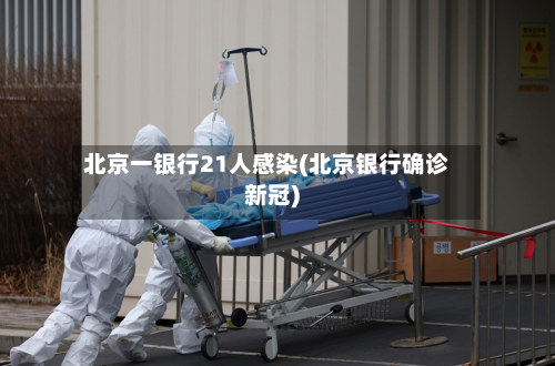 北京一银行21人感染(北京银行确诊新冠)