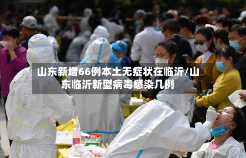 山东新增66例本土无症状在临沂/山东临沂新型病毒感染几例