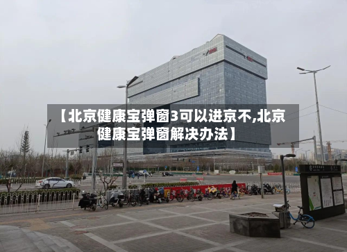 【北京健康宝弹窗3可以进京不,北京健康宝弹窗解决办法】