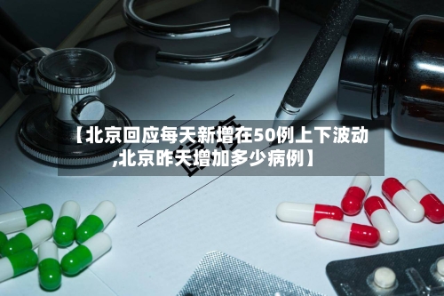 【北京回应每天新增在50例上下波动,北京昨天增加多少病例】