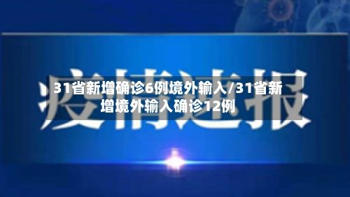 31省新增确诊6例境外输入/31省新增境外输入确诊12例
