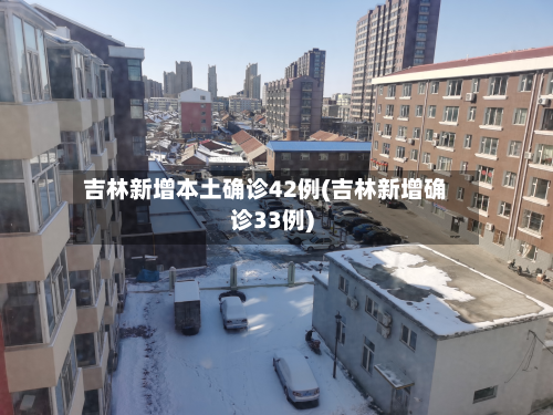 吉林新增本土确诊42例(吉林新增确诊33例)