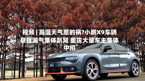 视频 | 高温天气惹的祸?小鹏X9车辆悬挂漏气集体趴窝 重庆大量车主集体中招-第1张图片