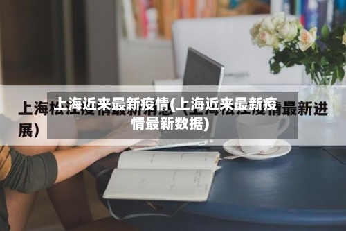 上海近来最新疫情(上海近来最新疫情最新数据)