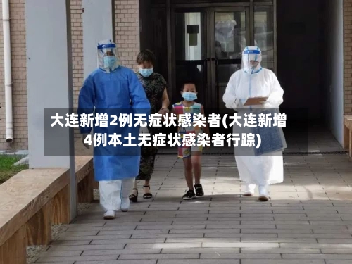 大连新增2例无症状感染者(大连新增4例本土无症状感染者行踪)-第2张图片