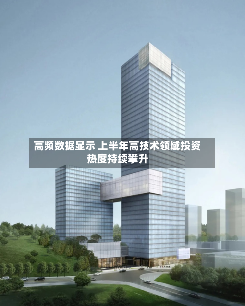 高频数据显示 上半年高技术领域投资热度持续攀升-第2张图片