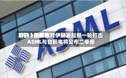 7月13日世界晨讯｜美军称对伊朗发起新一轮打击 ASML与台积电将公布二季报-第3张图片