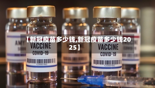 【新冠疫苗多少钱,新冠疫苗多少钱2025】