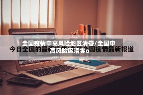 全国疫情中高风险地区清零/全国中高风险区清零o-第3张图片