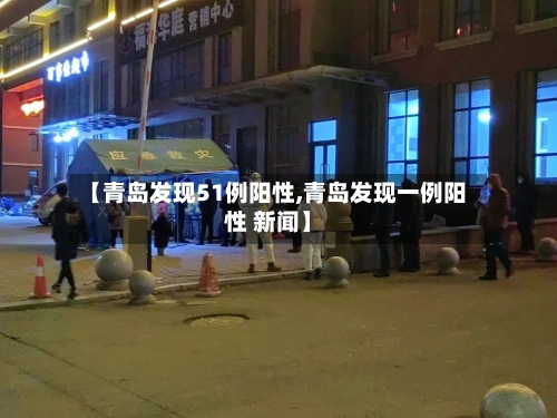 【青岛发现51例阳性,青岛发现一例阳性 新闻】-第3张图片