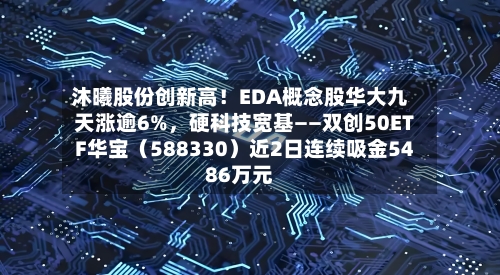 沐曦股份创新高！EDA概念股华大九天涨逾6%，硬科技宽基——双创50ETF华宝（588330）近2日连续吸金5486万元-第3张图片