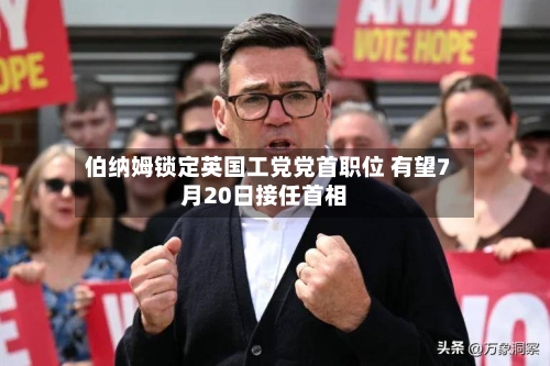 伯纳姆锁定英国工党党首职位 有望7月20日接任首相