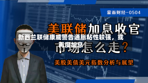 新西兰联储康威警告通胀粘性较强，或再度加息-第2张图片