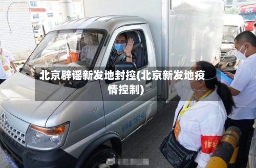 北京辟谣新发地封控(北京新发地疫情控制)-第2张图片