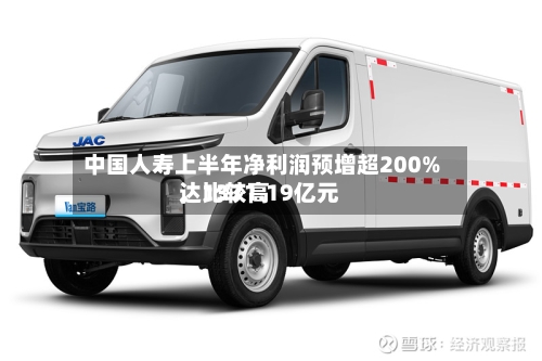 中国人寿上半年净利润预增超200%，比较高达1371.19亿元