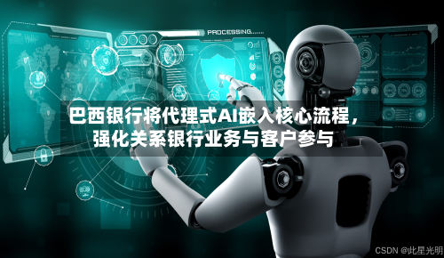 巴西银行将代理式AI嵌入核心流程，强化关系银行业务与客户参与