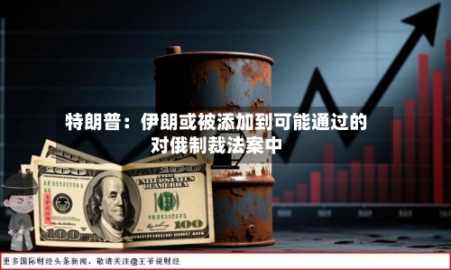 特朗普：伊朗或被添加到可能通过的对俄制裁法案中