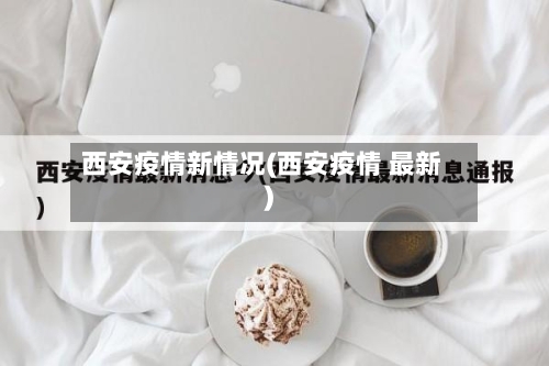 西安疫情新情况(西安疫情 最新)-第2张图片