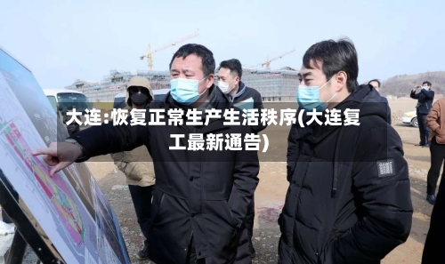 大连:恢复正常生产生活秩序(大连复工最新通告)