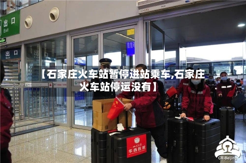 【石家庄火车站暂停进站乘车,石家庄火车站停运没有】